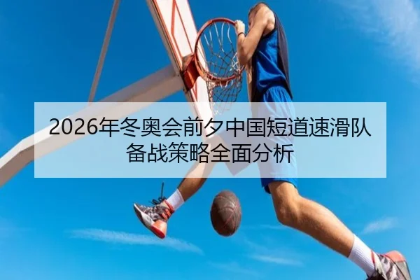 2026年冬奥会前夕中国短道速滑队备战策略全面分析