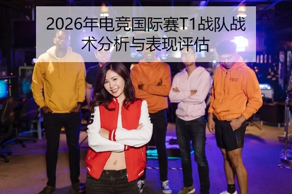 2026年电竞国际赛T1战队战术分析与表现评估