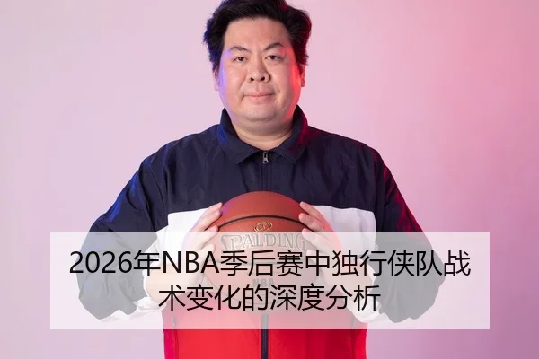 2026年NBA季后赛中独行侠队战术变化的深度分析