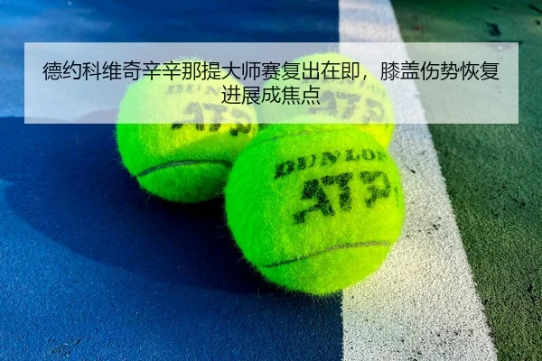 德约科维奇辛辛那提大师赛复出在即，膝盖伤势恢复进展成焦点